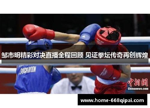 邹市明精彩对决直播全程回顾 见证拳坛传奇再创辉煌